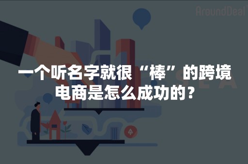 一个听名字就很“棒”的跨境电商是怎么成功的？