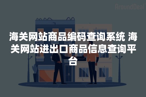 海关网站商品编码查询系统 海关网站进出口商品信息查询平台