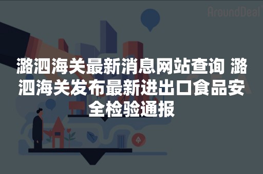 潞泗海关最新消息网站查询 潞泗海关发布最新进出口食品安全检验通报