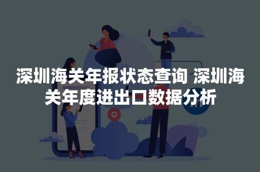 深圳海关年报状态查询 深圳海关年度进出口数据分析