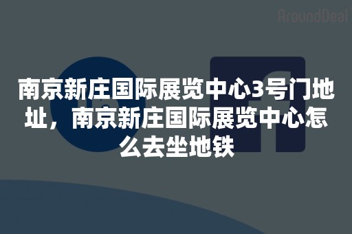 南京新庄国际展览中心3号门地址，南京新庄国际展览中心怎么去坐地铁