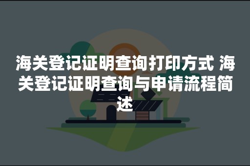 海关登记证明查询打印方式 海关登记证明查询与申请流程简述