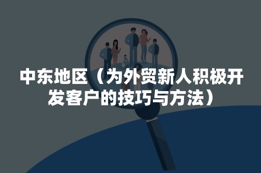 中东地区（为外贸新人积极开发客户的技巧与方法）