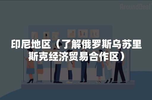 印尼地区（了解俄罗斯乌苏里斯克经济贸易合作区）