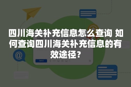 四川海关补充信息怎么查询 如何查询四川海关补充信息的有效途径？