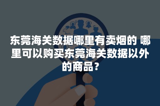 东莞海关数据哪里有卖烟的 哪里可以购买东莞海关数据以外的商品？