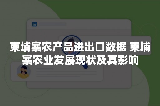 柬埔寨农产品进出口数据 柬埔寨农业发展现状及其影响