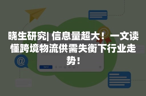 晓生研究| 信息量超大！一文读懂跨境物流供需失衡下行业走势！