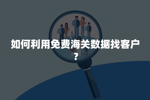 如何利用免费海关数据找客户？