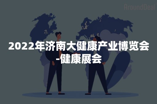 2022年济南大健康产业博览会-健康展会