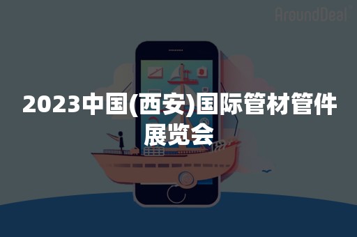 2023中国(西安)国际管材管件展览会