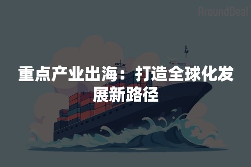 重点产业出海：打造全球化发展新路径