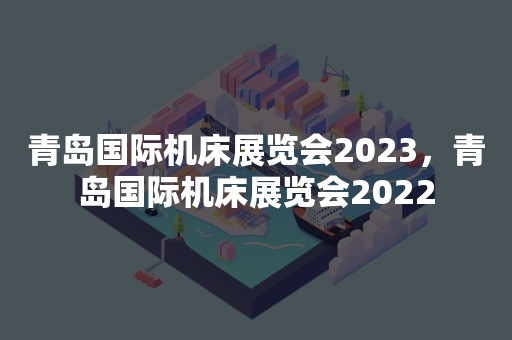 青岛国际机床展览会2023，青岛国际机床展览会2022