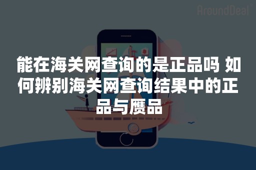 能在海关网查询的是正品吗 如何辨别海关网查询结果中的正品与赝品