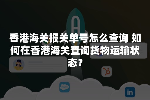 香港海关报关单号怎么查询 如何在香港海关查询货物运输状态？