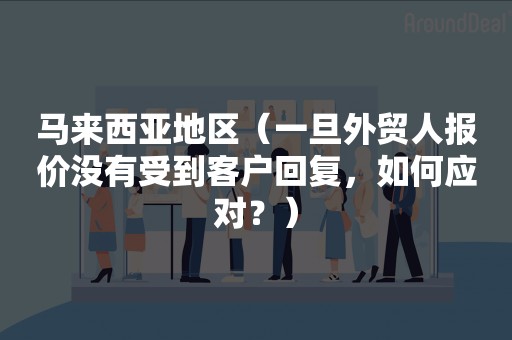 马来西亚地区（一旦外贸人报价没有受到客户回复，如何应对？）