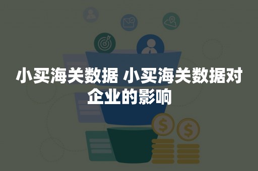 小买海关数据 小买海关数据对企业的影响