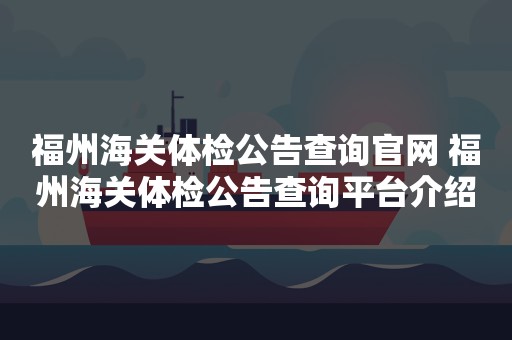 福州海关体检公告查询官网 福州海关体检公告查询平台介绍