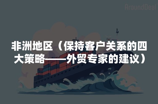 非洲地区（保持客户关系的四大策略——外贸专家的建议）