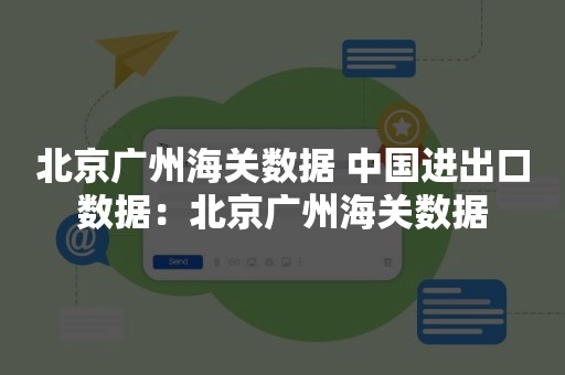 北京广州海关数据 中国进出口数据：北京广州海关数据