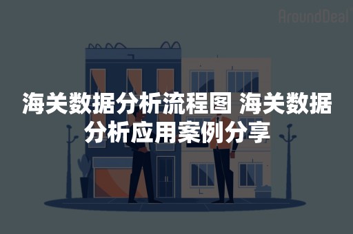 海关数据分析流程图 海关数据分析应用案例分享