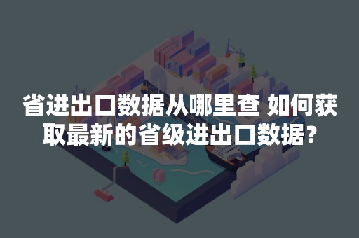 省进出口数据从哪里查 如何获取最新的省级进出口数据？