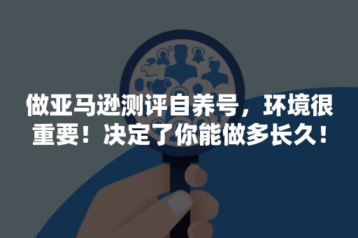 做亚马逊测评自养号，环境很重要！决定了你能做多长久！