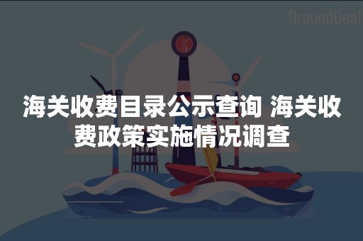 海关收费目录公示查询 海关收费政策实施情况调查