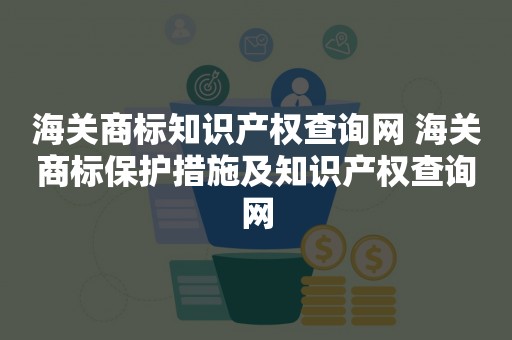 海关商标知识产权查询网 海关商标保护措施及知识产权查询网