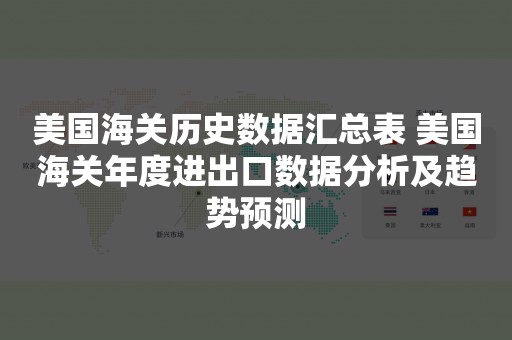 美国海关历史数据汇总表 美国海关年度进出口数据分析及趋势预测