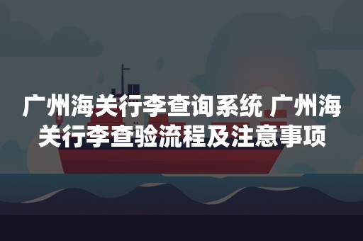 广州海关行李查询系统 广州海关行李查验流程及注意事项