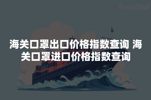 海关口罩出口价格指数查询 海关口罩进口价格指数查询