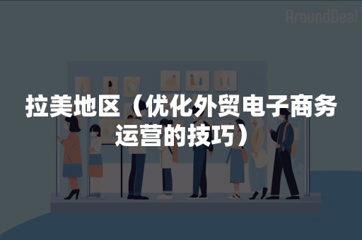 拉美地区（优化外贸电子商务运营的技巧）