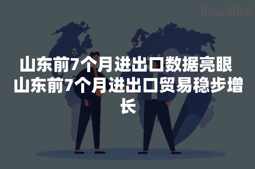 山东前7个月进出口数据亮眼 山东前7个月进出口贸易稳步增长