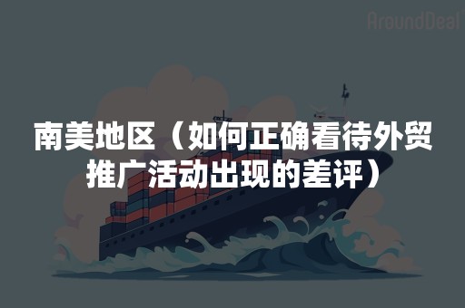 南美地区（如何正确看待外贸推广活动出现的差评）