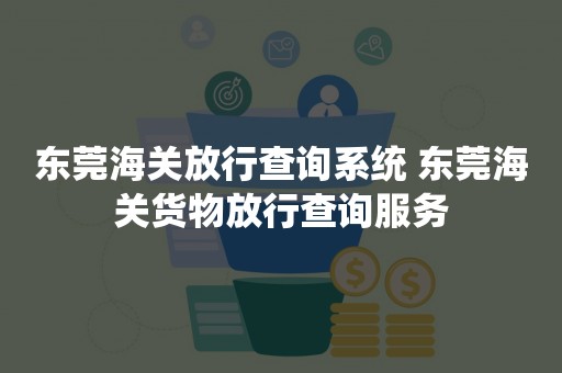 东莞海关放行查询系统 东莞海关货物放行查询服务