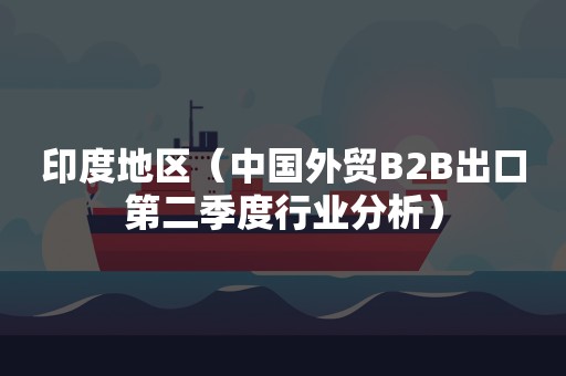 印度地区（中国外贸B2B出口第二季度行业分析）