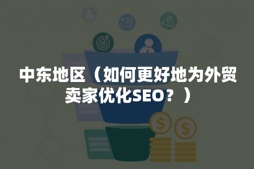 中东地区（如何更好地为外贸卖家优化SEO？）