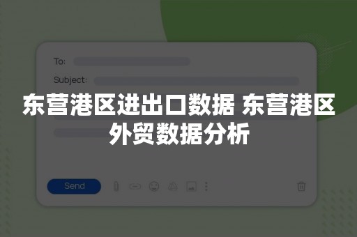 东营港区进出口数据 东营港区外贸数据分析