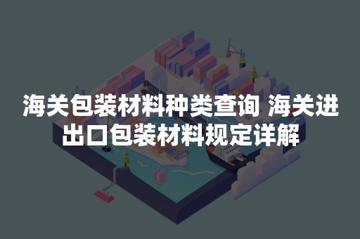 海关包装材料种类查询 海关进出口包装材料规定详解