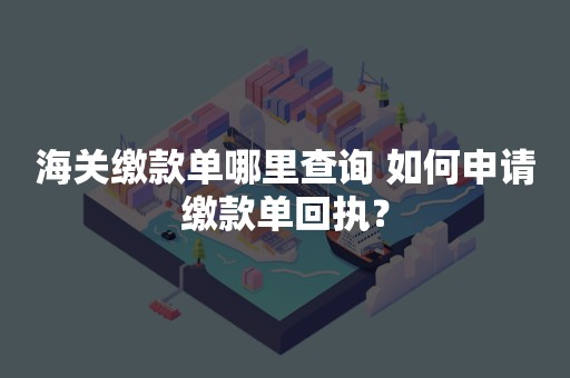 海关缴款单哪里查询 如何申请缴款单回执？