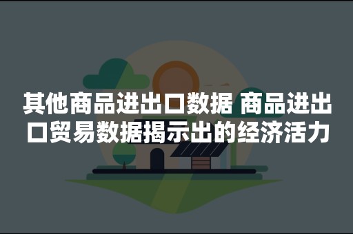 其他商品进出口数据 商品进出口贸易数据揭示出的经济活力