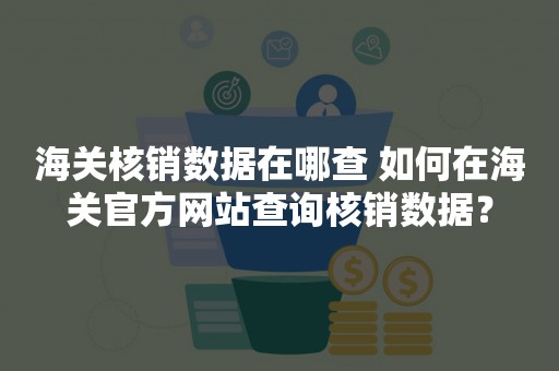 海关核销数据在哪查 如何在海关官方网站查询核销数据？