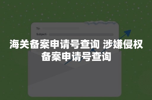 海关备案申请号查询 涉嫌侵权备案申请号查询