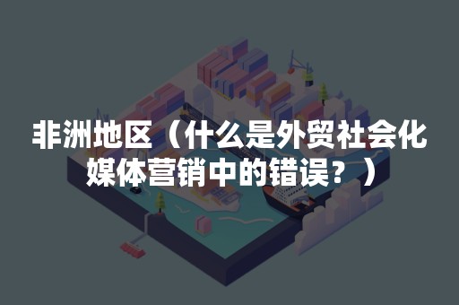 非洲地区（什么是外贸社会化媒体营销中的错误？）