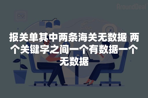 报关单其中两条海关无数据 两个关键字之间一个有数据一个无数据