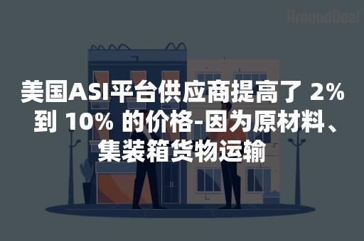 美国ASI平台供应商提高了 2% 到 10% 的价格-因为原材料、集装箱货物运输