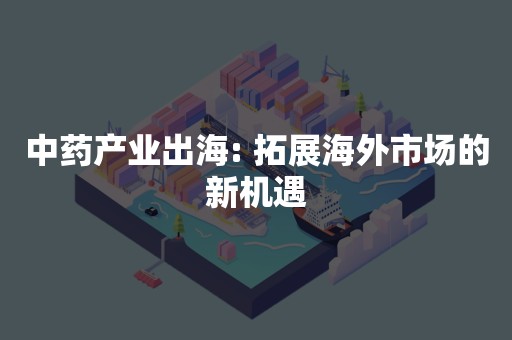 中药产业出海: 拓展海外市场的新机遇