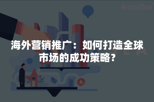 海外营销推广：如何打造全球市场的成功策略？