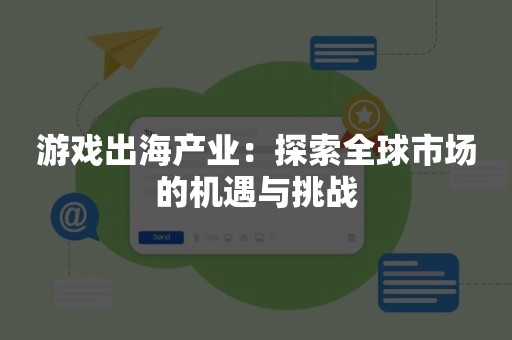 游戏出海产业：探索全球市场的机遇与挑战